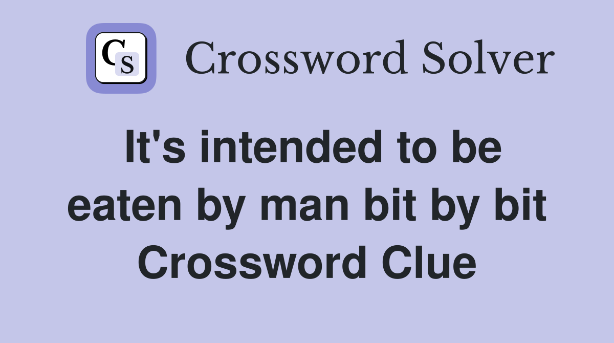 It's intended to be eaten by man bit by bit Crossword Clue Answers
